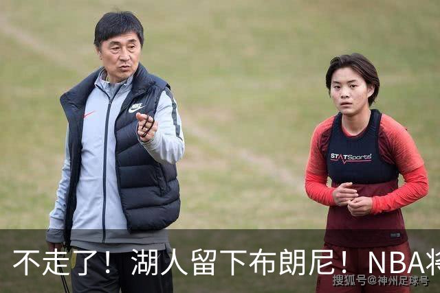 不走了！湖人留下布朗尼！NBA将上演父子对决