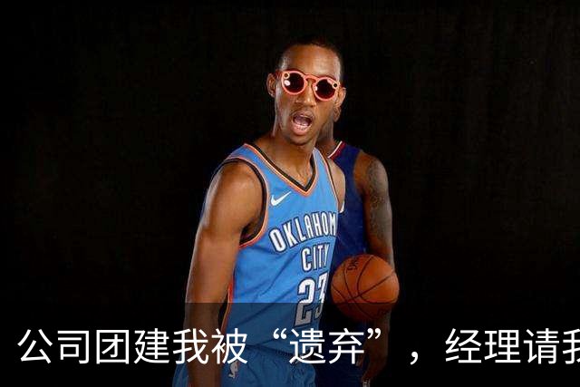 公司团建我被“遗弃”，经理请我吃饭却傻眼了！