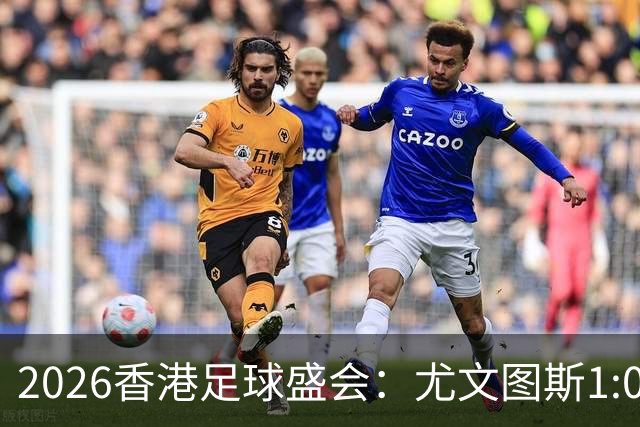2026香港足球盛会：尤文图斯1:0胜切尔西